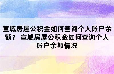 宣城房屋公积金如何查询个人账户余额？ 宣城房屋公积金如何查询个人账户余额情况